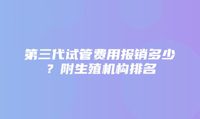 第三代试管费用报销多少？附生殖机构排名