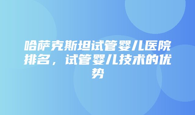 哈萨克斯坦试管婴儿医院排名，试管婴儿技术的优势