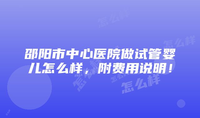 邵阳市中心医院做试管婴儿怎么样，附费用说明！