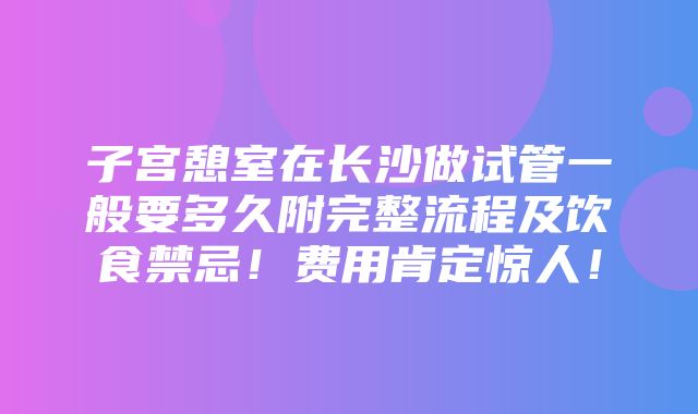 子宫憩室在长沙做试管一般要多久附完整流程及饮食禁忌！费用肯定惊人！