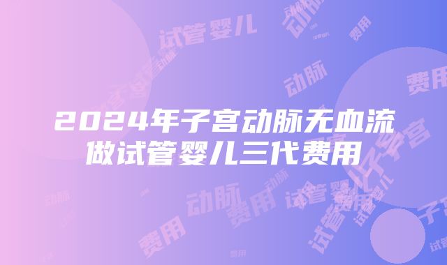 2024年子宫动脉无血流做试管婴儿三代费用