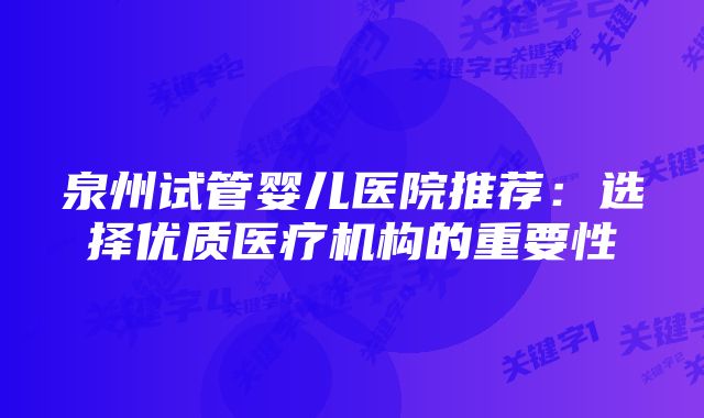 泉州试管婴儿医院推荐：选择优质医疗机构的重要性