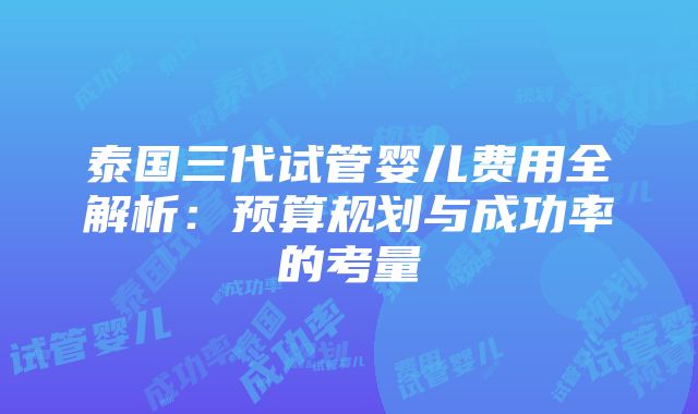 泰国三代试管婴儿费用全解析：预算规划与成功率的考量