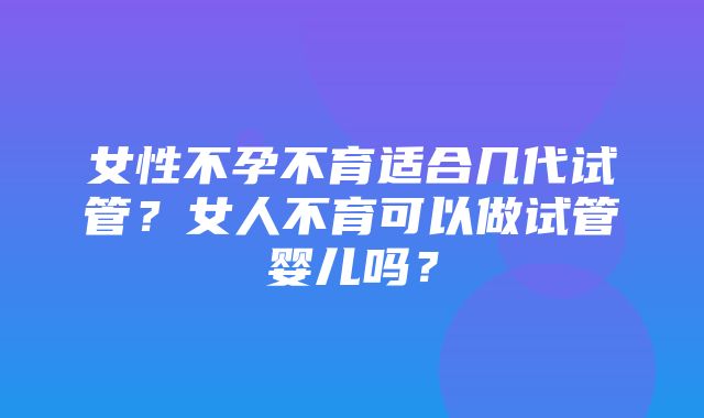 女性不孕不育适合几代试管？女人不育可以做试管婴儿吗？