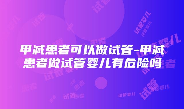 甲减患者可以做试管-甲减患者做试管婴儿有危险吗