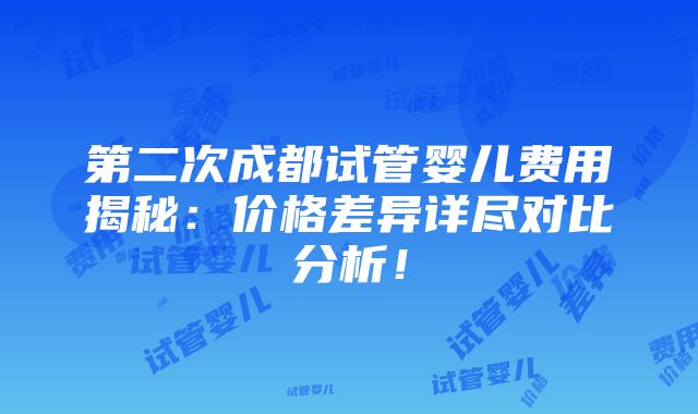 第二次成都试管婴儿费用揭秘：价格差异详尽对比分析！