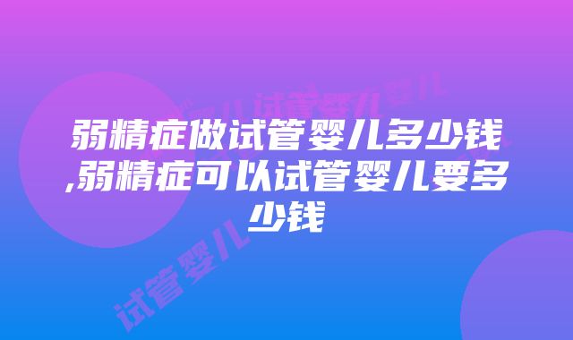 弱精症做试管婴儿多少钱,弱精症可以试管婴儿要多少钱