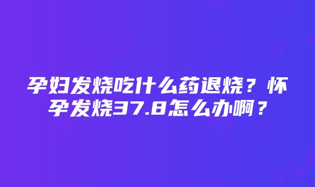 孕妇发烧吃什么药退烧？怀孕发烧37.8怎么办啊？