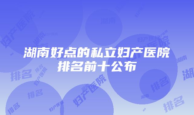 湖南好点的私立妇产医院排名前十公布