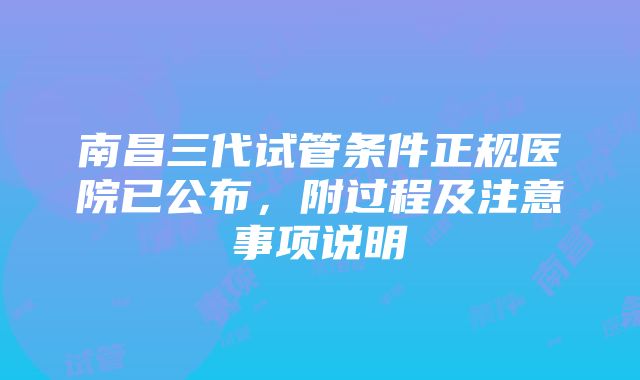 南昌三代试管条件正规医院已公布，附过程及注意事项说明