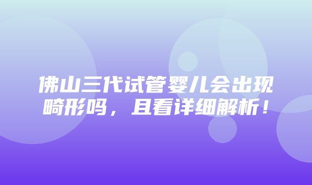 佛山三代试管婴儿会出现畸形吗，且看详细解析！