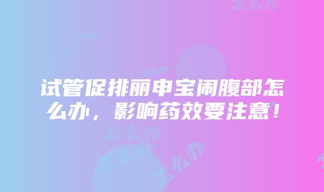 试管促排丽申宝闹腹部怎么办，影响药效要注意！