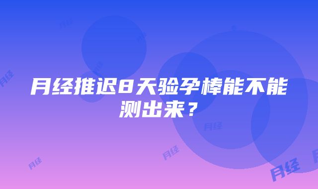 月经推迟8天验孕棒能不能测出来？