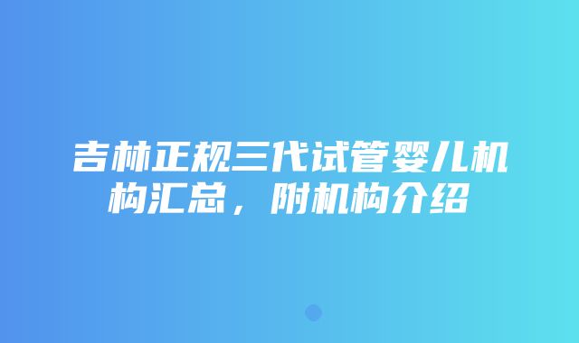 吉林正规三代试管婴儿机构汇总，附机构介绍