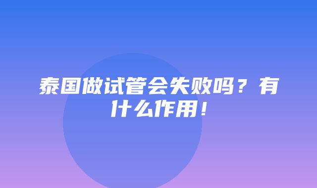 泰国做试管会失败吗？有什么作用！