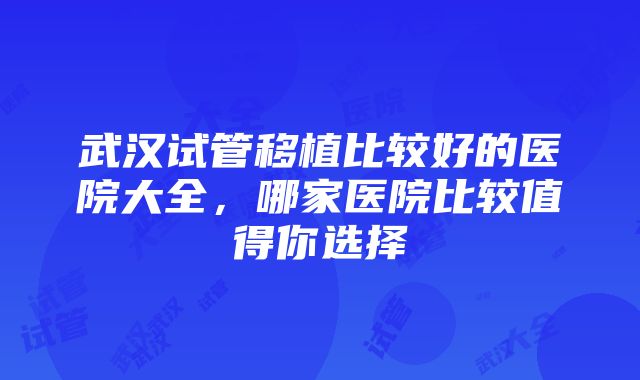 武汉试管移植比较好的医院大全，哪家医院比较值得你选择