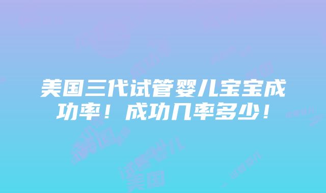 美国三代试管婴儿宝宝成功率！成功几率多少！