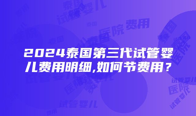 2024泰国第三代试管婴儿费用明细,如何节费用？