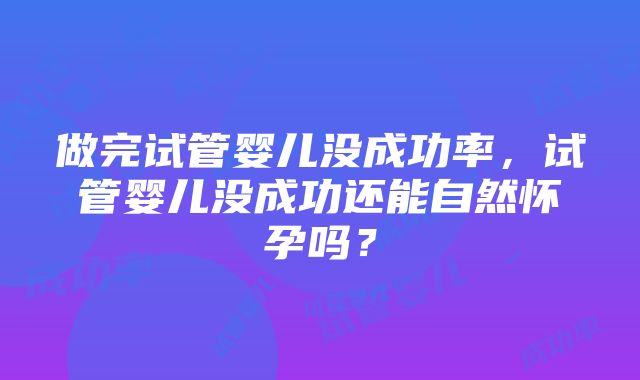 做完试管婴儿没成功率，试管婴儿没成功还能自然怀孕吗？