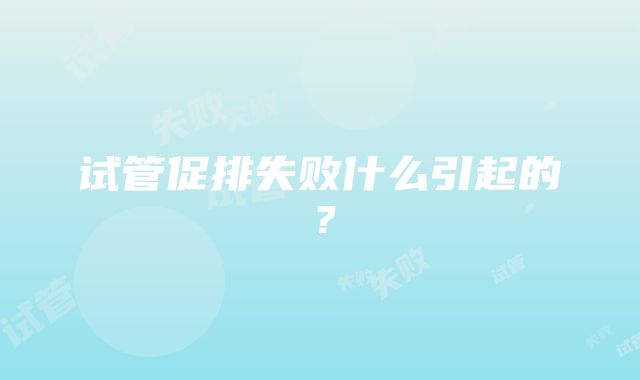 试管促排失败什么引起的？