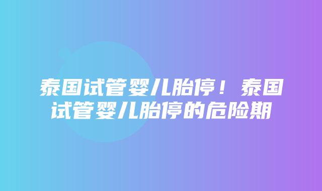 泰国试管婴儿胎停！泰国试管婴儿胎停的危险期