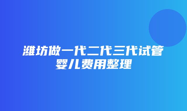 潍坊做一代二代三代试管婴儿费用整理