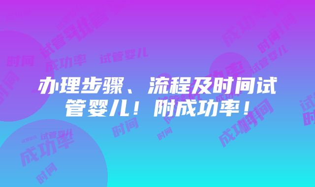 办理步骤、流程及时间试管婴儿！附成功率！