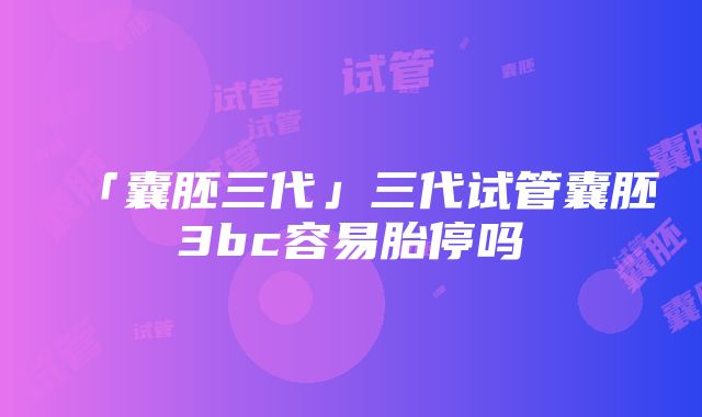 「囊胚三代」三代试管囊胚3bc容易胎停吗