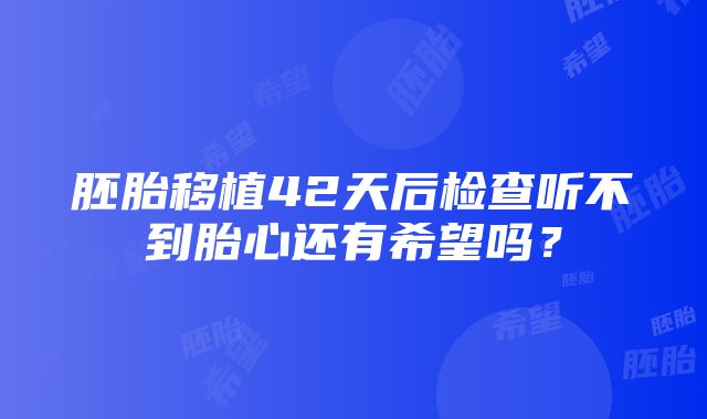 胚胎移植42天后检查听不到胎心还有希望吗？