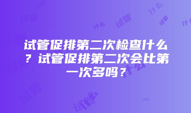 试管促排第二次检查什么？试管促排第二次会比第一次多吗？