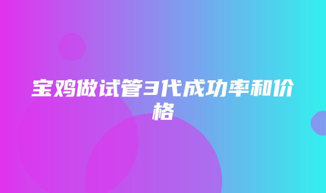 宝鸡做试管3代成功率和价格