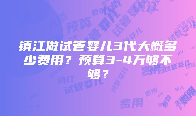 镇江做试管婴儿3代大概多少费用？预算3-4万够不够？