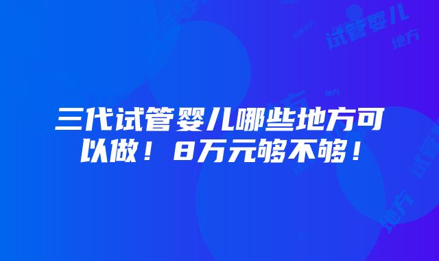 三代试管婴儿哪些地方可以做！8万元够不够！