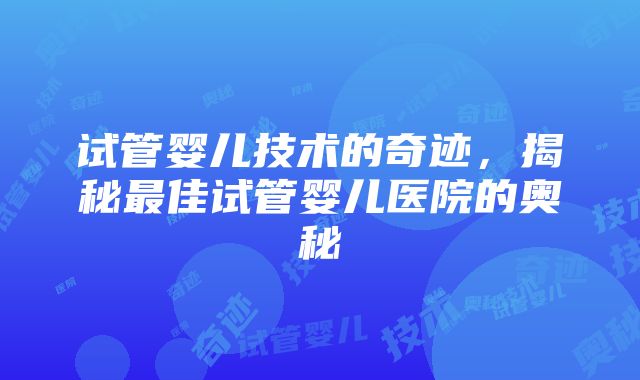 试管婴儿技术的奇迹，揭秘最佳试管婴儿医院的奥秘