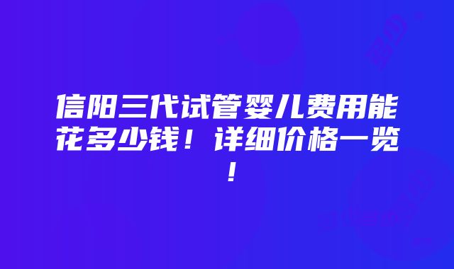 信阳三代试管婴儿费用能花多少钱！详细价格一览！