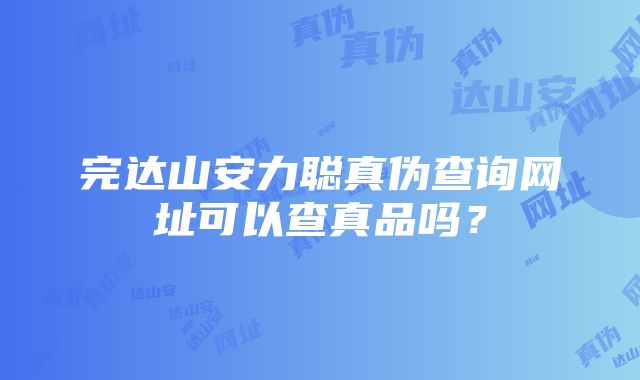 完达山安力聪真伪查询网址可以查真品吗？