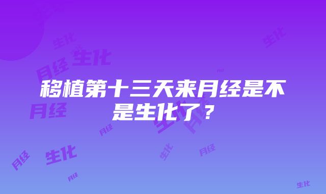 移植第十三天来月经是不是生化了？