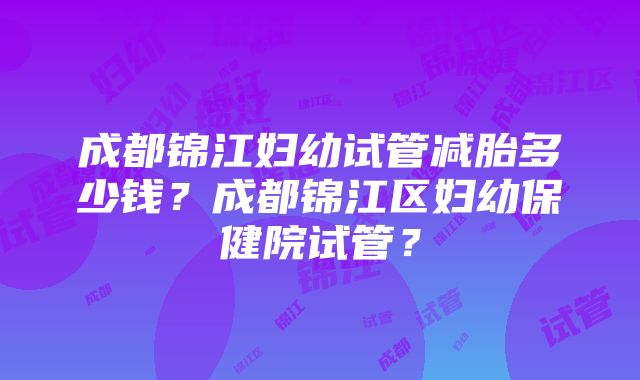 成都锦江妇幼试管减胎多少钱？成都锦江区妇幼保健院试管？