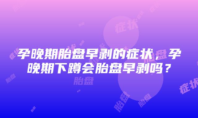 孕晚期胎盘早剥的症状，孕晚期下蹲会胎盘早剥吗？