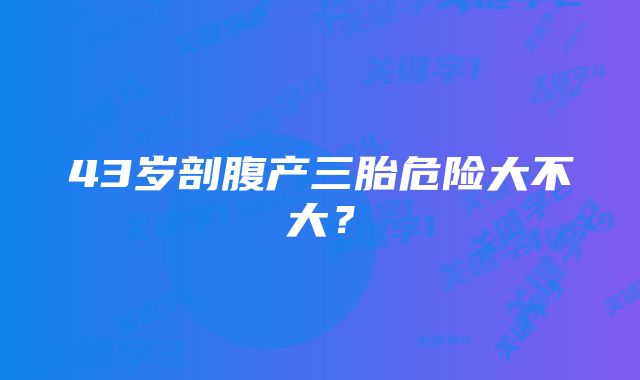 43岁剖腹产三胎危险大不大？