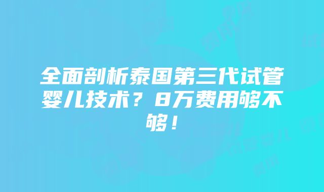 全面剖析泰国第三代试管婴儿技术？8万费用够不够！