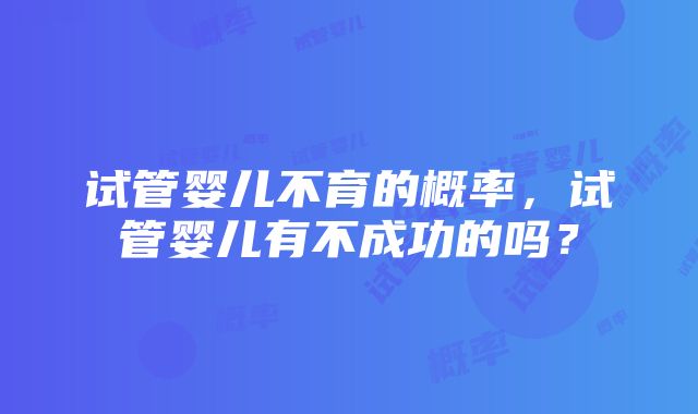 试管婴儿不育的概率，试管婴儿有不成功的吗？