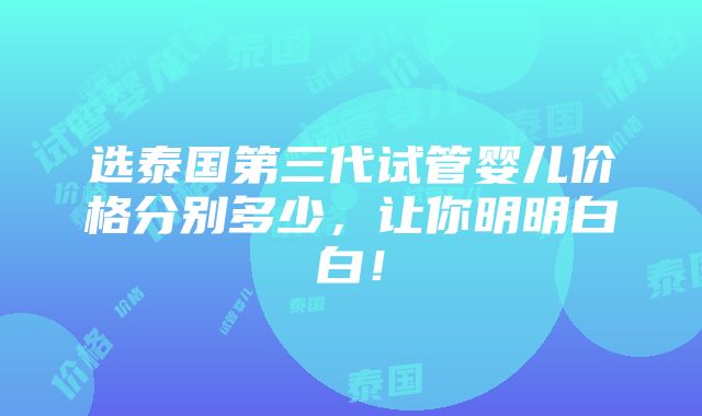 选泰国第三代试管婴儿价格分别多少，让你明明白白！