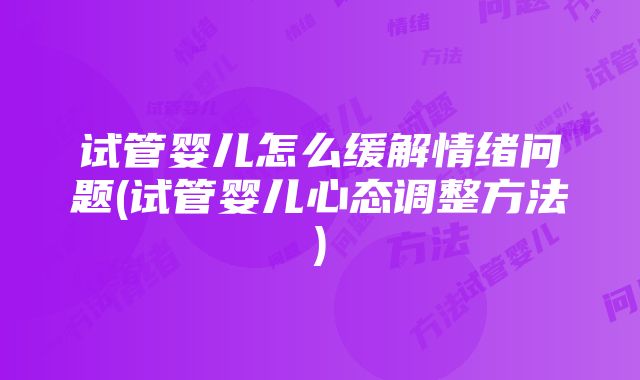 试管婴儿怎么缓解情绪问题(试管婴儿心态调整方法)