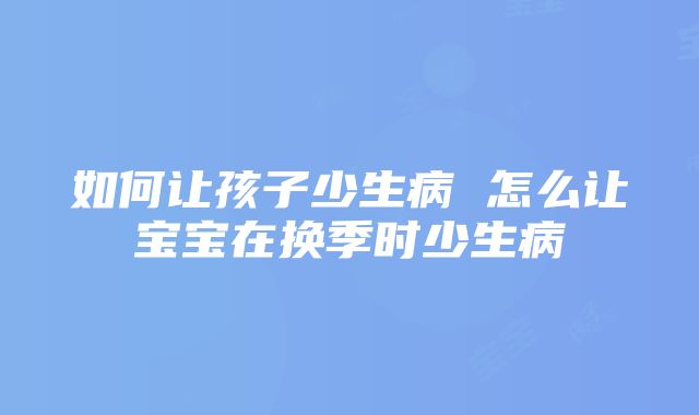 如何让孩子少生病 怎么让宝宝在换季时少生病