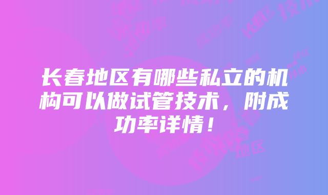 长春地区有哪些私立的机构可以做试管技术，附成功率详情！