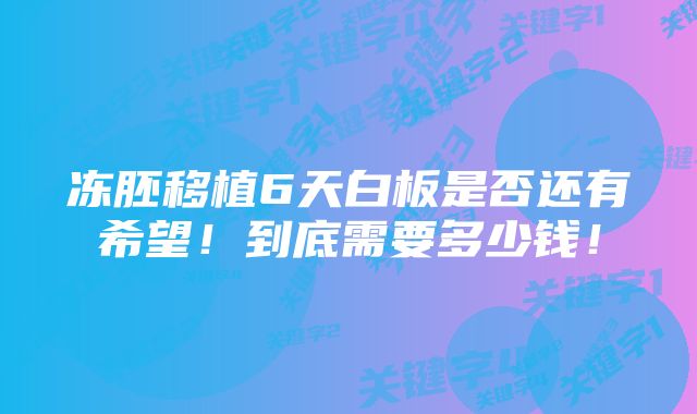 冻胚移植6天白板是否还有希望！到底需要多少钱！