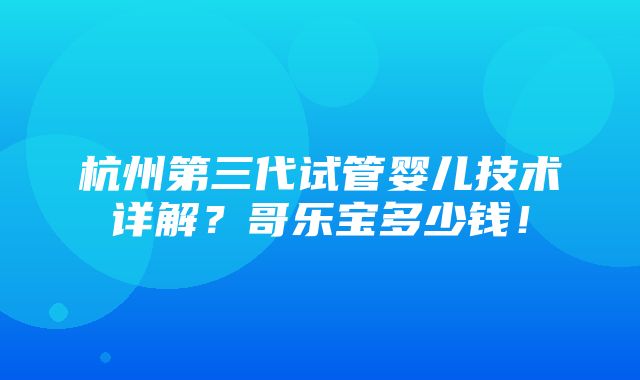 杭州第三代试管婴儿技术详解？哥乐宝多少钱！