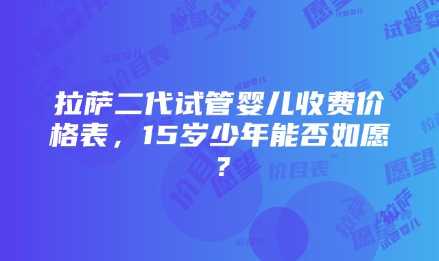 拉萨二代试管婴儿收费价格表，15岁少年能否如愿？