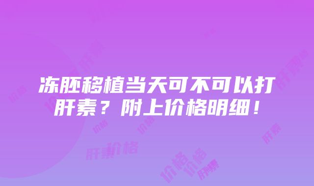 冻胚移植当天可不可以打肝素？附上价格明细！